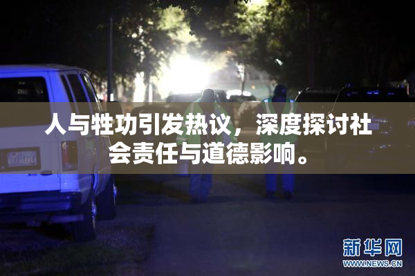 人与牲功引发热议，深度探讨社会责任与道德影响。