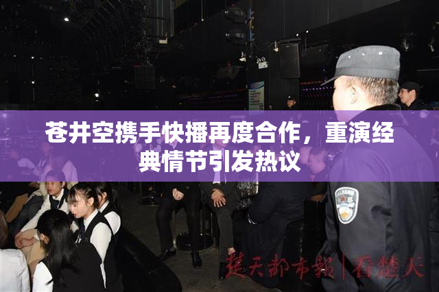 苍井空携手快播再度合作，重演经典情节引发热议
