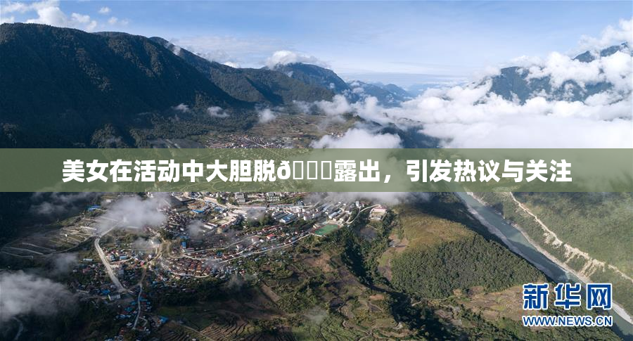 美女在活动中大胆脱👙露出，引发热议与关注