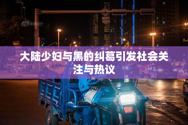 大陆少妇与黑的纠葛引发社会关注与热议