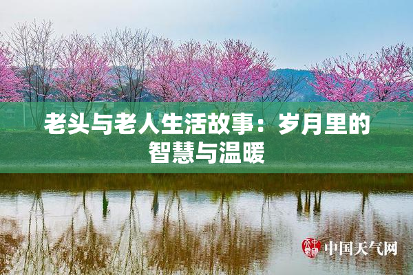 老头与老人生活故事：岁月里的智慧与温暖