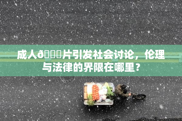 成人🔞片引发社会讨论，伦理与法律的界限在哪里？