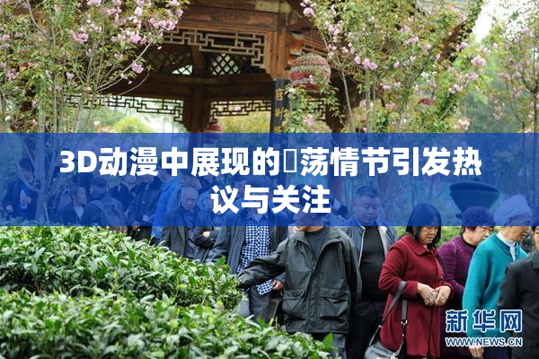 3D动漫中展现的婬荡情节引发热议与关注