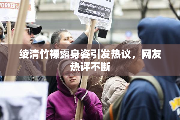绫清竹裸露身姿引发热议，网友热评不断