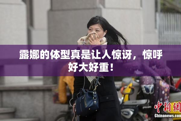 露娜的体型真是让人惊讶，惊呼好大好重！