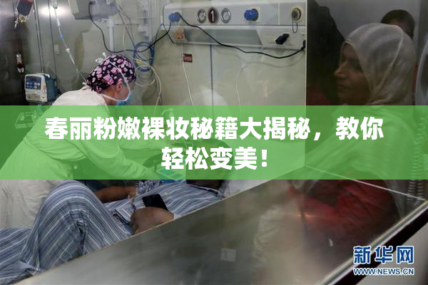 春丽粉嫩裸妆秘籍大揭秘，教你轻松变美！