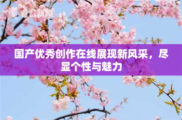 国产优秀创作在线展现新风采，尽显个性与魅力