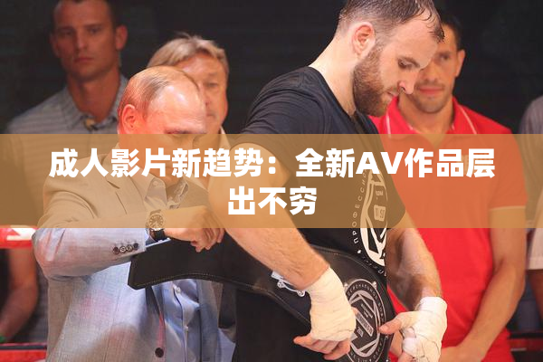 成人影片新趋势：全新AV作品层出不穷