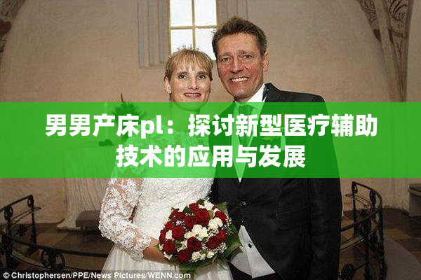 男男产床pl：探讨新型医疗辅助技术的应用与发展