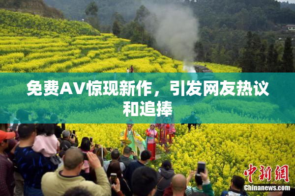 免费AV惊现新作，引发网友热议和追捧