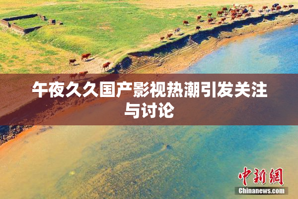 午夜久久国产影视热潮引发关注与讨论