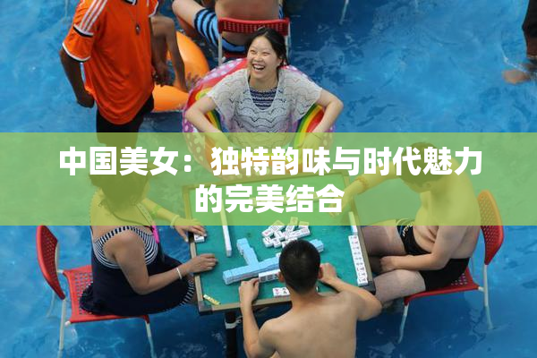 中国美女：独特韵味与时代魅力的完美结合