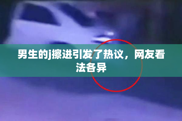 男生的j擦进引发了热议，网友看法各异