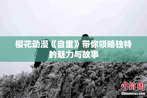樱花动漫《自重》带你领略独特的魅力与故事
