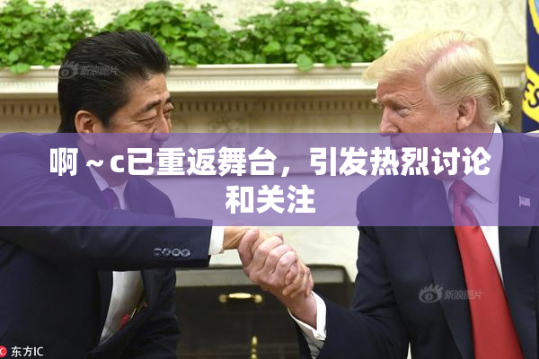 啊～c已重返舞台，引发热烈讨论和关注