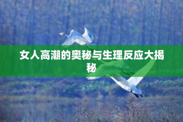 女人高潮的奥秘与生理反应大揭秘