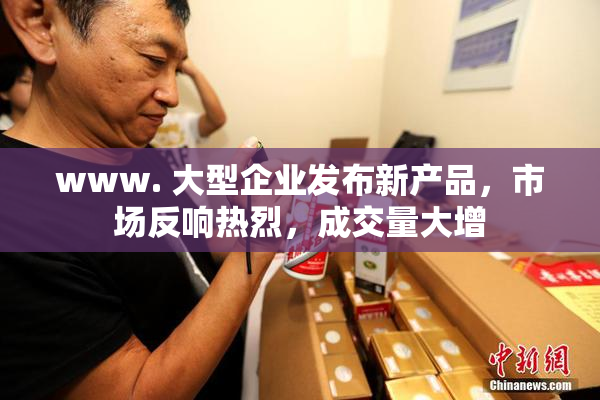 www. 大型企业发布新产品，市场反响热烈，成交量大增