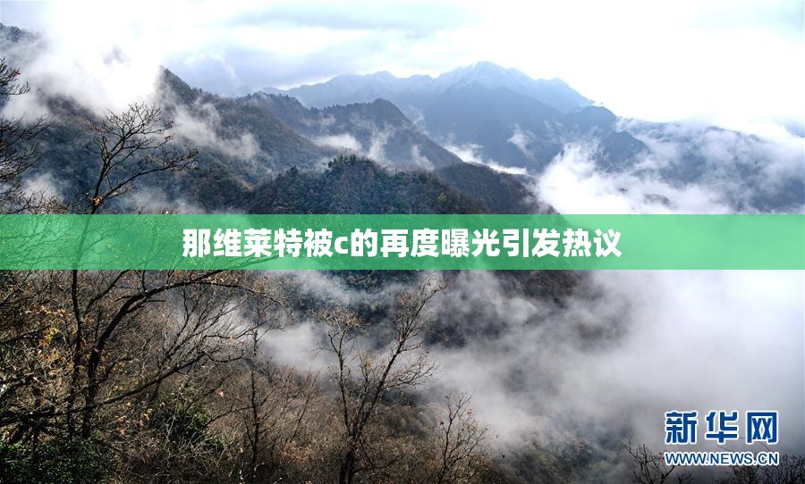 那维莱特被c的再度曝光引发热议