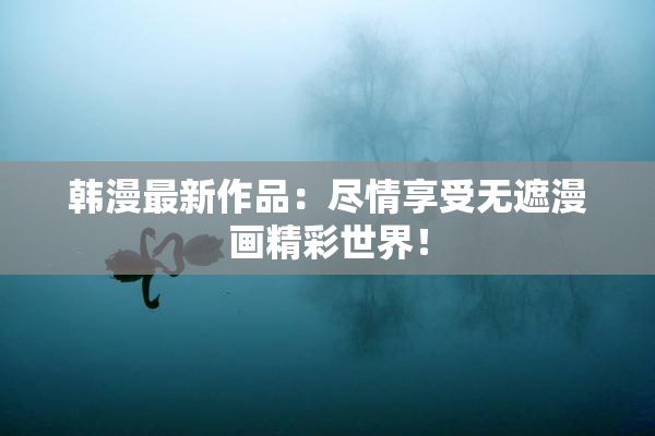 韩漫最新作品：尽情享受无遮漫画精彩世界！