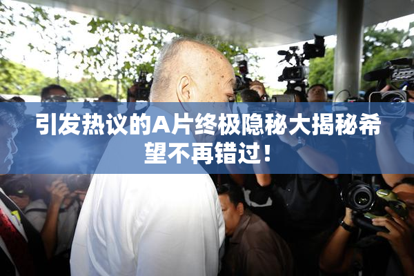 引发热议的A片终极隐秘大揭秘希望不再错过！