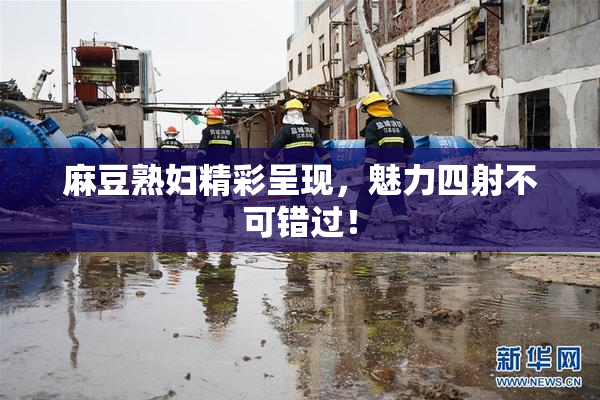 麻豆熟妇精彩呈现，魅力四射不可错过！