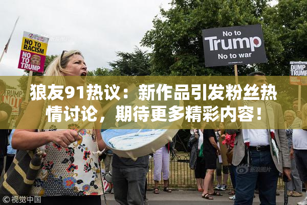 狼友91热议：新作品引发粉丝热情讨论，期待更多精彩内容！