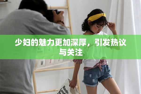 少妇的魅力更加深厚，引发热议与关注
