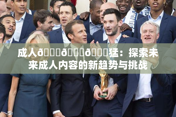成人🍆🍑🔞猛：探索未来成人内容的新趋势与挑战