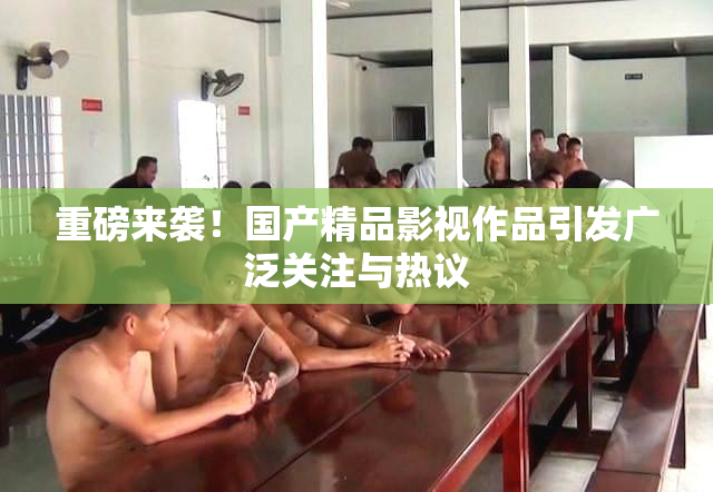 重磅来袭！国产精品影视作品引发广泛关注与热议