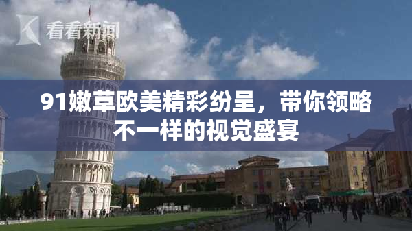 91嫩草欧美精彩纷呈，带你领略不一样的视觉盛宴