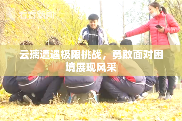 云璃遭遇极限挑战，勇敢面对困境展现风采