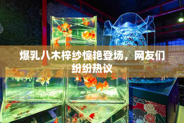 爆乳八木梓纱惊艳登场，网友们纷纷热议