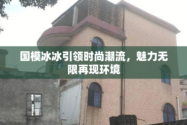 国模冰冰引领时尚潮流，魅力无限再现环境