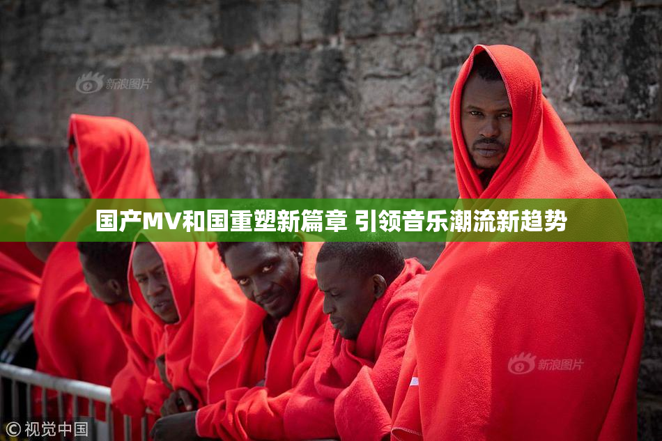 国产MV和国重塑新篇章 引领音乐潮流新趋势