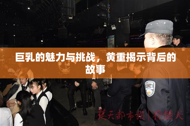 巨乳的魅力与挑战，黄重揭示背后的故事