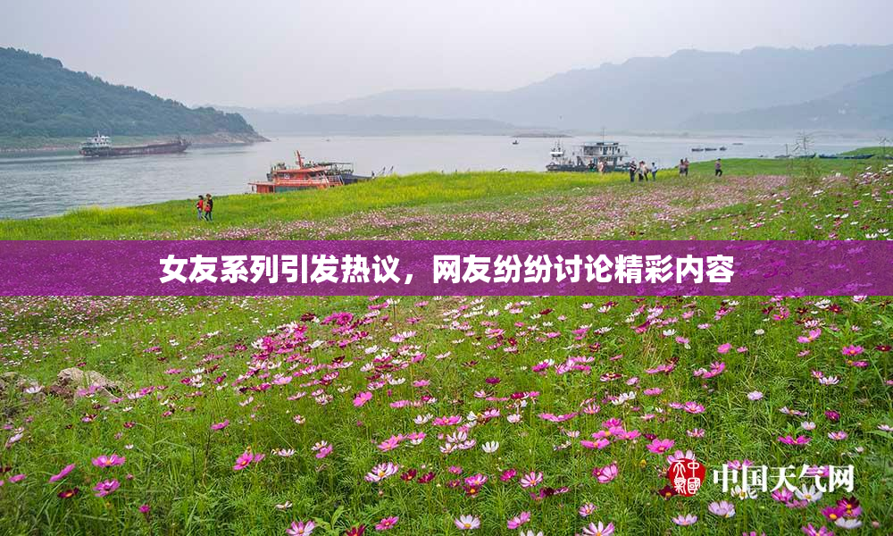 女友系列引发热议，网友纷纷讨论精彩内容