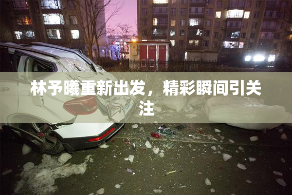 林予曦重新出发，精彩瞬间引关注