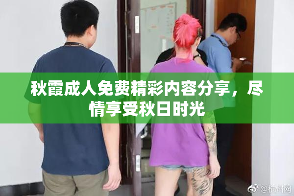 秋霞成人免费精彩内容分享，尽情享受秋日时光