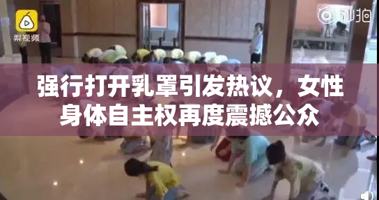 强行打开乳罩引发热议，女性身体自主权再度震撼公众