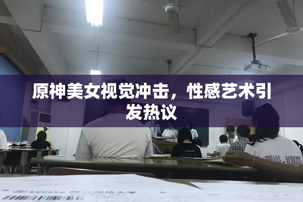 原神美女视觉冲击，性感艺术引发热议