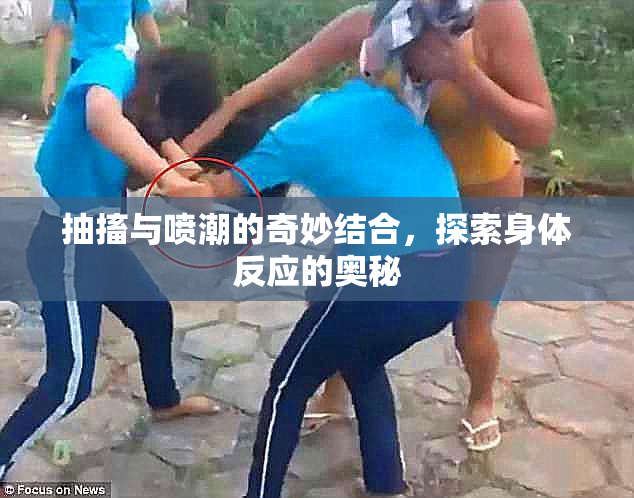 抽搐与喷潮的奇妙结合，探索身体反应的奥秘