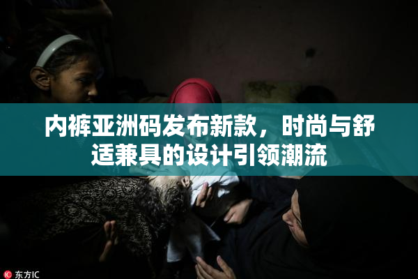 内裤亚洲码发布新款，时尚与舒适兼具的设计引领潮流
