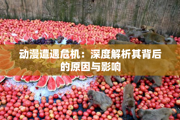 动漫遭遇危机：深度解析其背后的原因与影响
