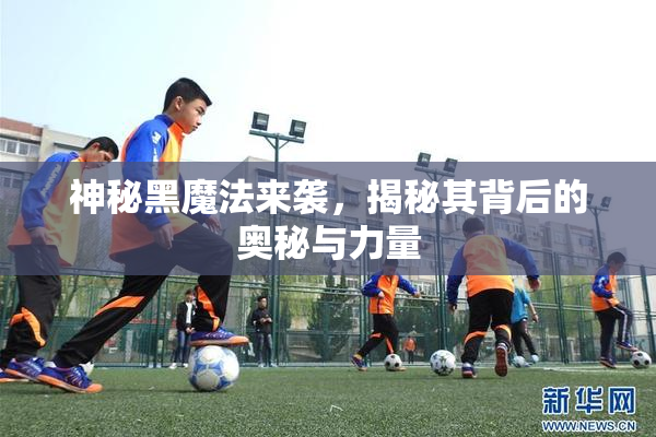神秘黑魔法来袭，揭秘其背后的奥秘与力量