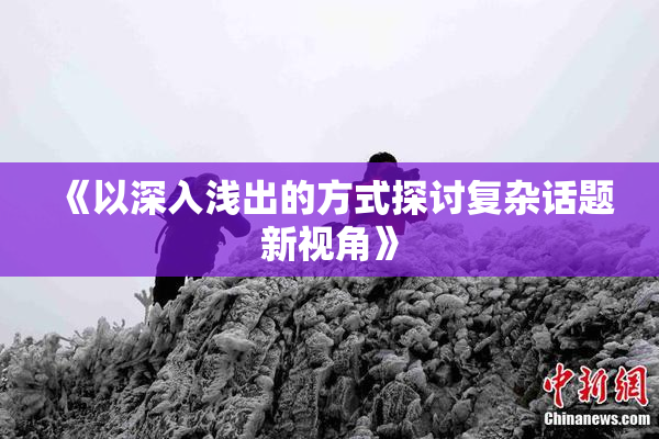 《以深入浅出的方式探讨复杂话题新视角》