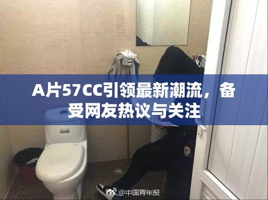 A片57CC引领最新潮流，备受网友热议与关注