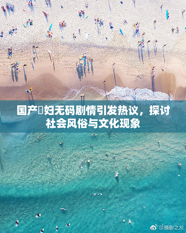 国产婬妇无码剧情引发热议，探讨社会风俗与文化现象