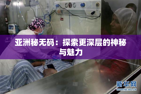 亚洲秘无码：探索更深层的神秘与魅力