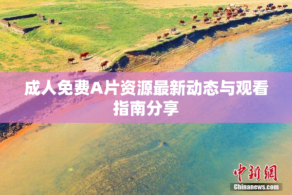 成人免费A片资源最新动态与观看指南分享