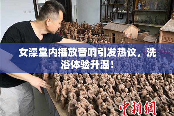 女澡堂内播放音响引发热议，洗浴体验升温！